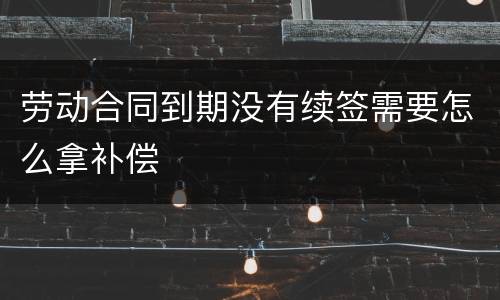 劳动合同到期没有续签需要怎么拿补偿
