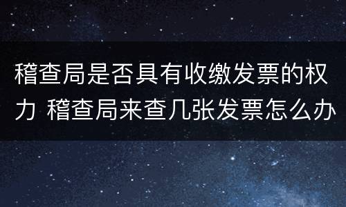 稽查局是否具有收缴发票的权力 稽查局来查几张发票怎么办