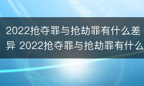 2022抢夺罪与抢劫罪有什么差异 2022抢夺罪与抢劫罪有什么差异呢