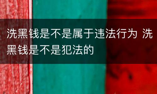 洗黑钱是不是属于违法行为 洗黑钱是不是犯法的