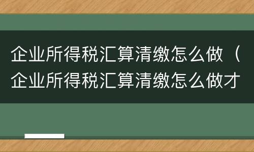 企业所得税汇算清缴怎么做（企业所得税汇算清缴怎么做才不退税）