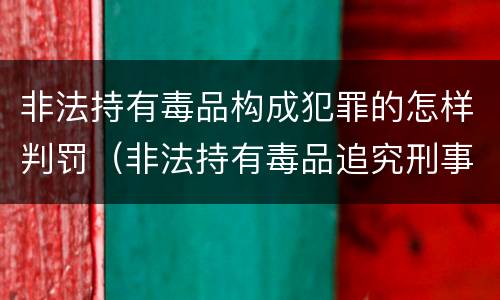 非法持有毒品构成犯罪的怎样判罚（非法持有毒品追究刑事责任吗）