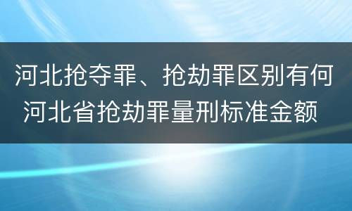 河北抢夺罪、抢劫罪区别有何 河北省抢劫罪量刑标准金额