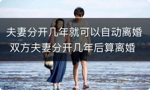 夫妻分开几年就可以自动离婚 双方夫妻分开几年后算离婚