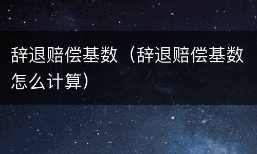 辞退赔偿基数（辞退赔偿基数怎么计算）