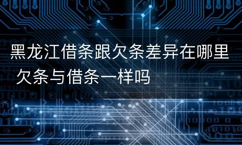 黑龙江借条跟欠条差异在哪里 欠条与借条一样吗