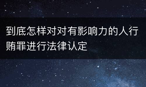到底怎样对对有影响力的人行贿罪进行法律认定