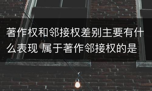 著作权和邻接权差别主要有什么表现 属于著作邻接权的是