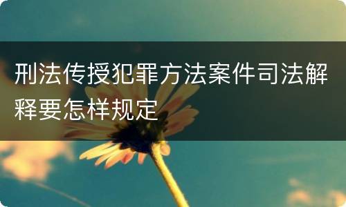 刑法传授犯罪方法案件司法解释要怎样规定