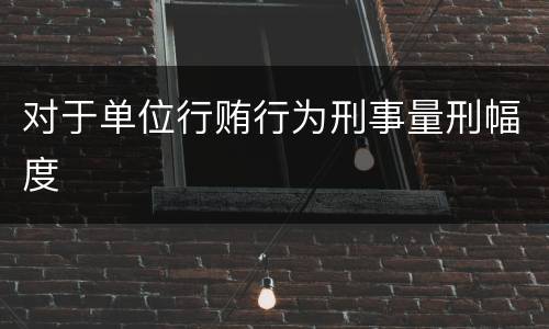 对于单位行贿行为刑事量刑幅度
