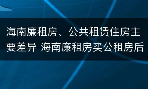 海南廉租房、公共租赁住房主要差异 海南廉租房买公租房后悔了