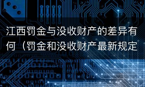 江西罚金与没收财产的差异有何（罚金和没收财产最新规定）