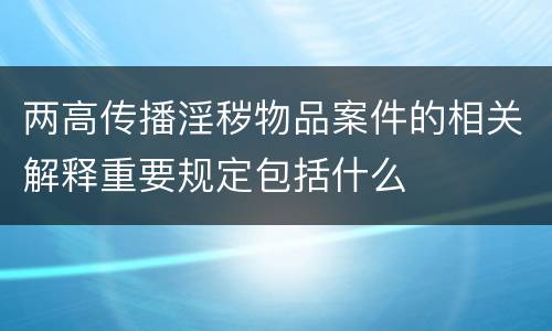 两高传播淫秽物品案件的相关解释重要规定包括什么