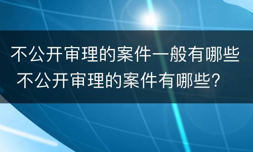 不公开审理的案件一般有哪些 不公开审理的案件有哪些?