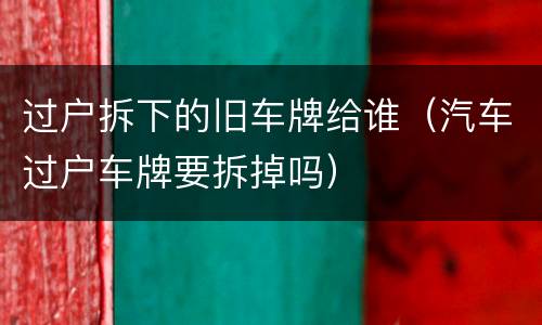 过户拆下的旧车牌给谁（汽车过户车牌要拆掉吗）