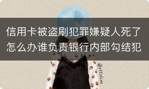 信用卡被盗刷犯罪嫌疑人死了怎么办谁负责银行内部勾结犯罪嫌疑人
