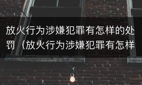 放火行为涉嫌犯罪有怎样的处罚（放火行为涉嫌犯罪有怎样的处罚措施）
