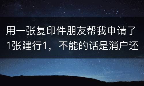 用一张复印件朋友帮我申请了1张建行1，不能的话是消户还是，以后办信用卡有影响吗