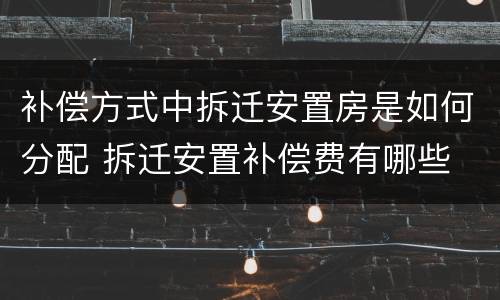 补偿方式中拆迁安置房是如何分配 拆迁安置补偿费有哪些