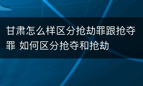 甘肃怎么样区分抢劫罪跟抢夺罪 如何区分抢夺和抢劫