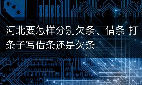 河北要怎样分别欠条、借条 打条子写借条还是欠条