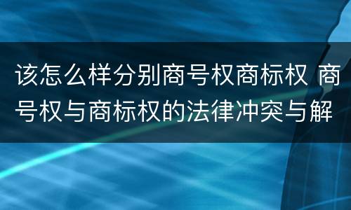 该怎么样分别商号权商标权 商号权与商标权的法律冲突与解决