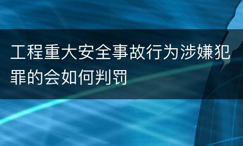 工程重大安全事故行为涉嫌犯罪的会如何判罚