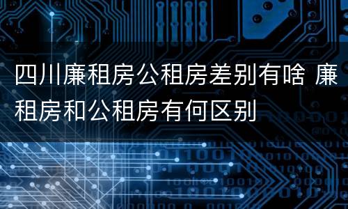 四川廉租房公租房差别有啥 廉租房和公租房有何区别