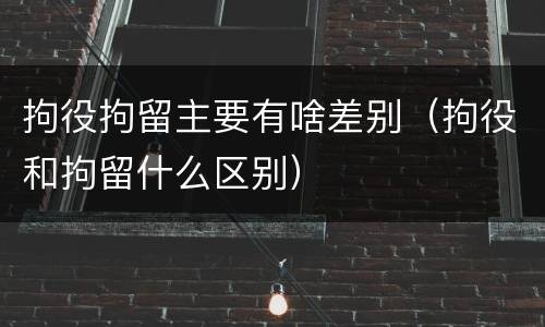 拘役拘留主要有啥差别（拘役和拘留什么区别）