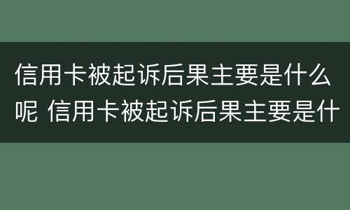 信用卡被起诉后果主要是什么呢 信用卡被起诉后果主要是什么呢怎么处理