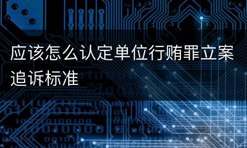 应该怎么认定单位行贿罪立案追诉标准