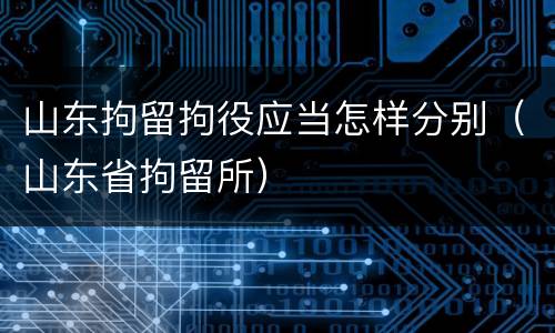 山东拘留拘役应当怎样分别（山东省拘留所）