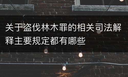 关于盗伐林木罪的相关司法解释主要规定都有哪些