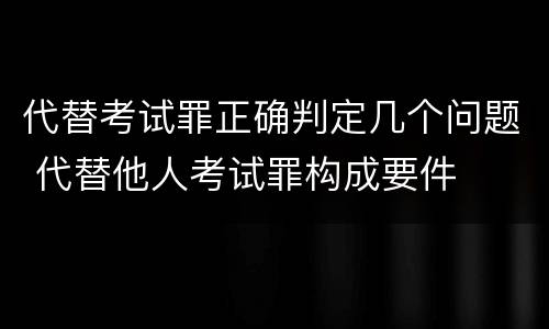 代替考试罪正确判定几个问题 代替他人考试罪构成要件