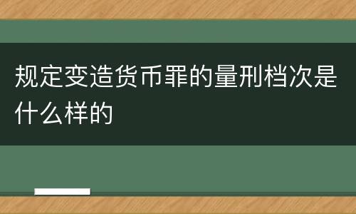 规定变造货币罪的量刑档次是什么样的