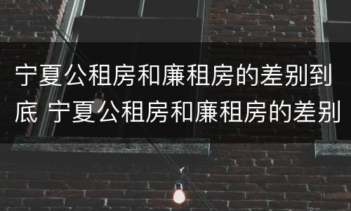 宁夏公租房和廉租房的差别到底 宁夏公租房和廉租房的差别到底是什么