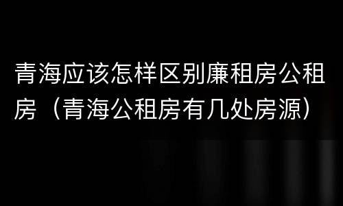 青海应该怎样区别廉租房公租房（青海公租房有几处房源）
