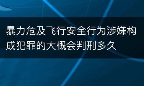 暴力危及飞行安全行为涉嫌构成犯罪的大概会判刑多久