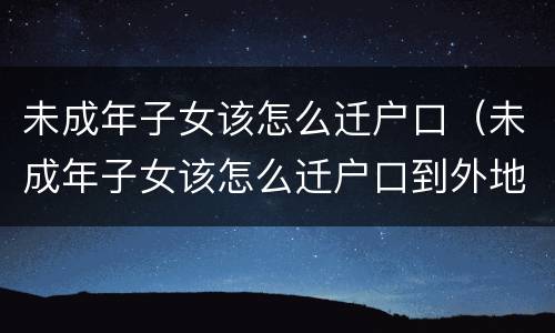 未成年子女该怎么迁户口（未成年子女该怎么迁户口到外地）