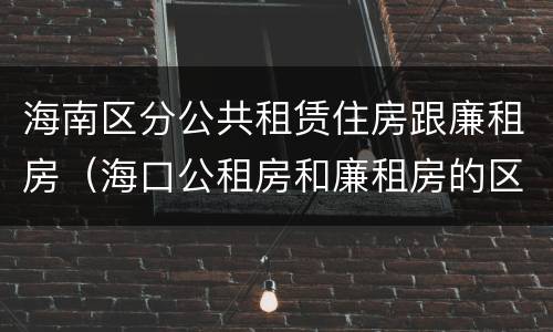 海南区分公共租赁住房跟廉租房（海口公租房和廉租房的区别）