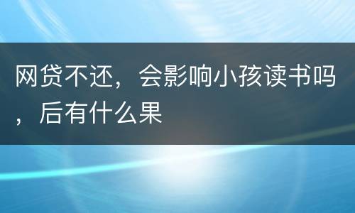 网贷不还，会影响小孩读书吗，后有什么果