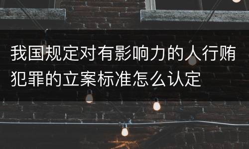 我国规定对有影响力的人行贿犯罪的立案标准怎么认定