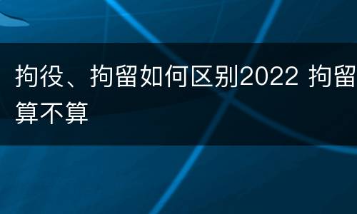拘役、拘留如何区别2022 拘留算不算