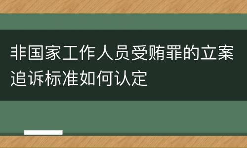 非国家工作人员受贿罪的立案追诉标准如何认定