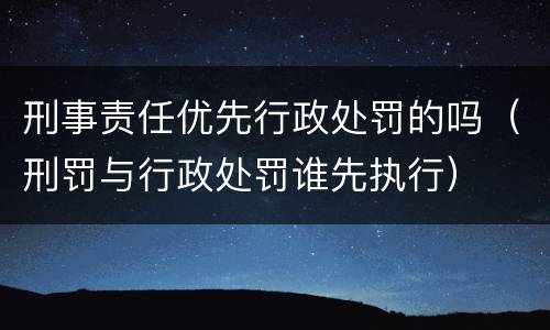 刑事责任优先行政处罚的吗（刑罚与行政处罚谁先执行）