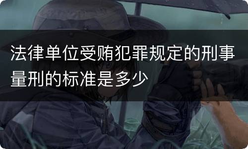 法律单位受贿犯罪规定的刑事量刑的标准是多少