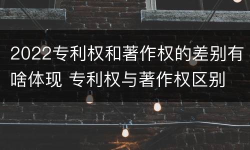 2022专利权和著作权的差别有啥体现 专利权与著作权区别