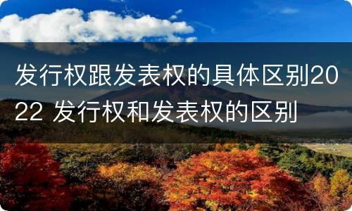 发行权跟发表权的具体区别2022 发行权和发表权的区别