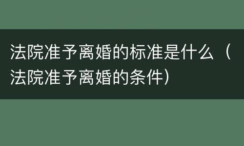 法院准予离婚的标准是什么（法院准予离婚的条件）