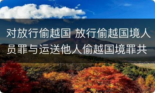 对放行偷越国 放行偷越国境人员罪与运送他人偷越国境罪共犯